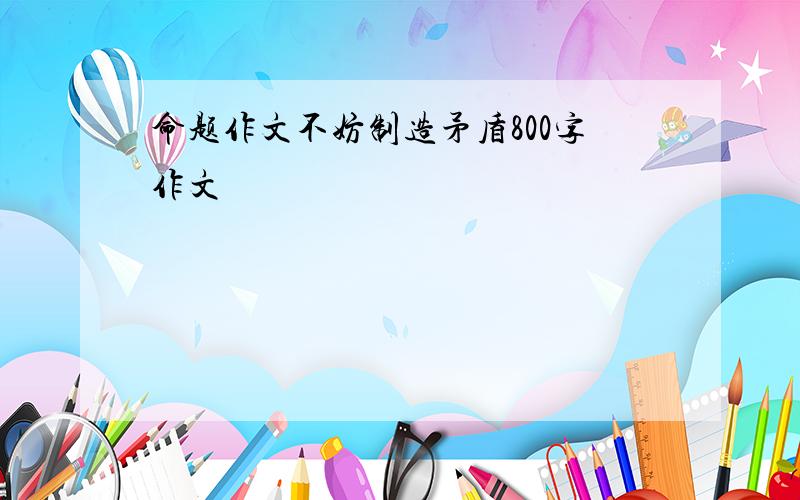 命题作文不妨制造矛盾800字作文