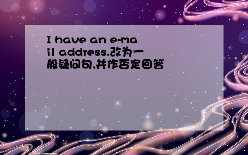 I have an e-mail address.改为一般疑问句,并作否定回答