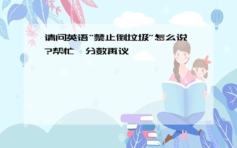 请问英语“禁止倒垃圾”怎么说?帮忙,分数再议