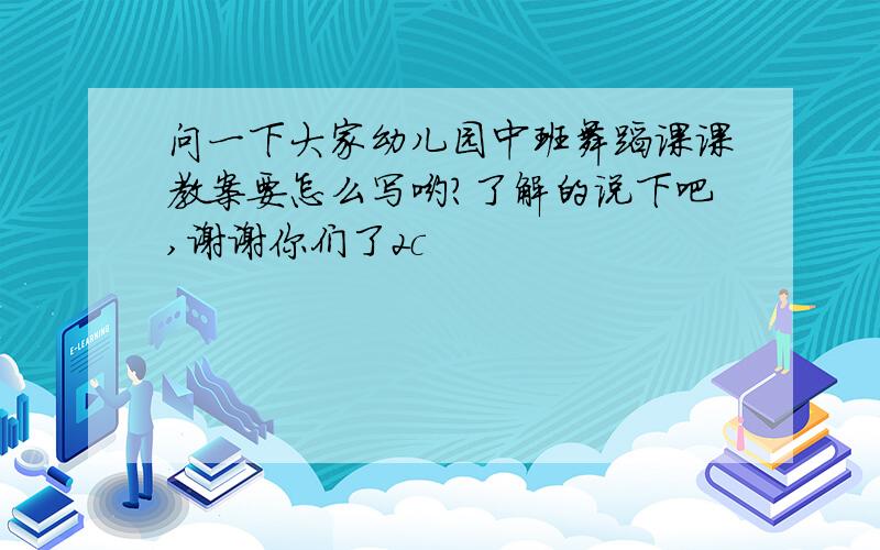 问一下大家幼儿园中班舞蹈课课教案要怎么写哟?了解的说下吧,谢谢你们了2c