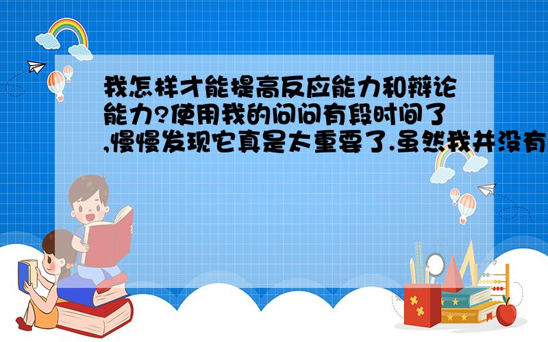 我怎样才能提高反应能力和辩论能力?使用我的问问有段时间了,慢慢发现它真是太重要了.虽然我并没有给朋友们解决多少问题或者说出了多少有用的法子,但是不认识或认识的他们却无私的帮