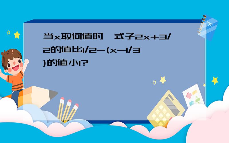 当x取何值时,式子2x+3/2的值比1/2-(x-1/3)的值小1?