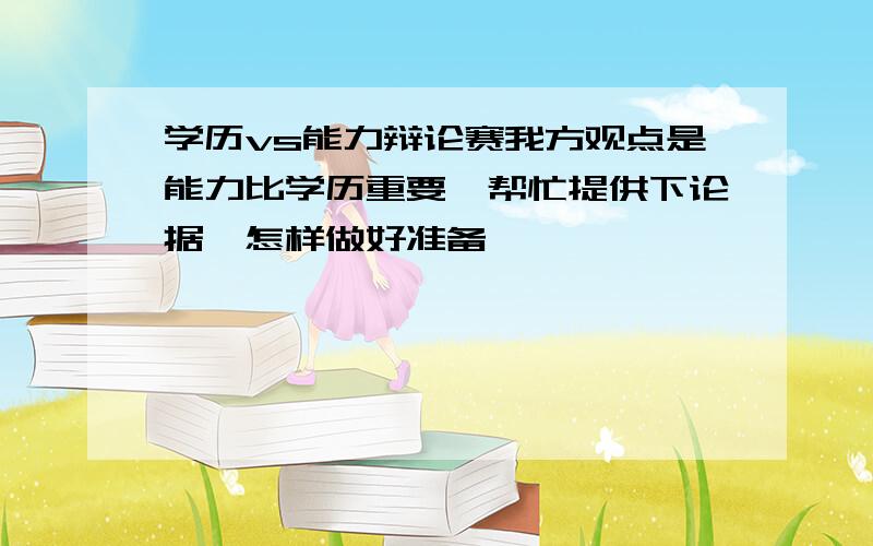 学历vs能力辩论赛我方观点是能力比学历重要,帮忙提供下论据,怎样做好准备,