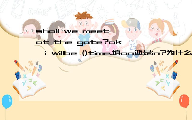 shall we meet at the gate?ok,i willbe ()time.填on还是in?为什么?