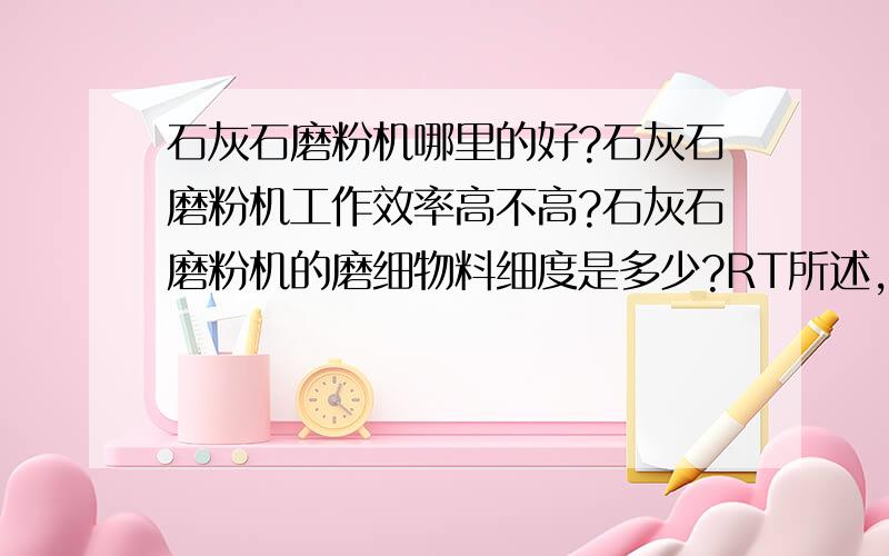 石灰石磨粉机哪里的好?石灰石磨粉机工作效率高不高?石灰石磨粉机的磨细物料细度是多少?RT所述,找种高效的磨粉机设备,哪家的好?