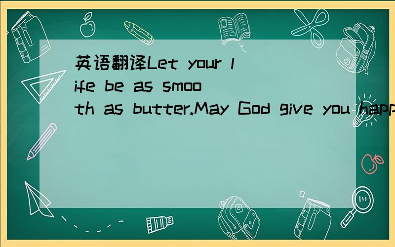 英语翻译Let your life be as smooth as butter.May God give you happiness of heaven above!May good health be by your side always!I wish you a life full of smiles and happiness.I wish you loads of success and happiness in every endeavor of yours.Let