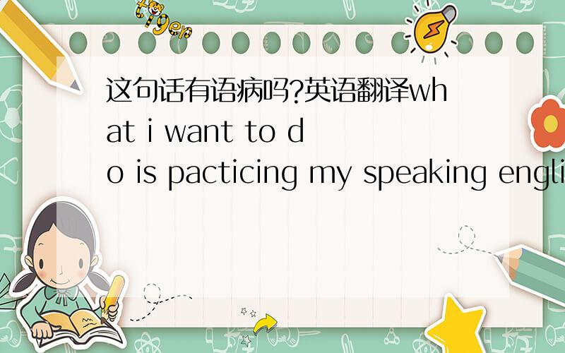 这句话有语病吗?英语翻译what i want to do is pacticing my speaking english and writing english
