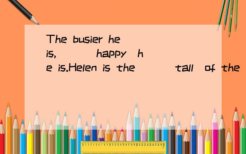 The busier he is,( )(happy)he is.Helen is the( )(tall)of the twins.chinese teacher to give Jim( )to do during the holiday.A.some work B.a few of work C.a lot work D.many work快``````本人现在就要啊啊啊啊啊