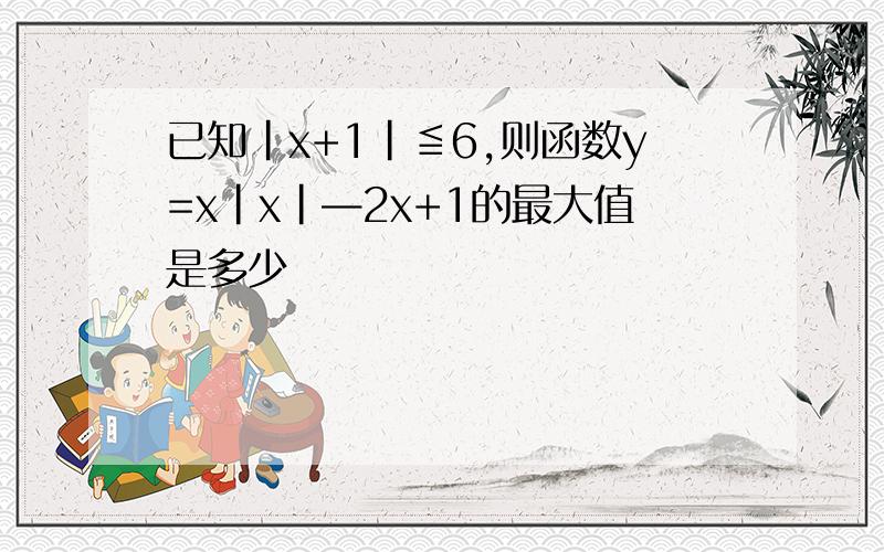 已知|x+1|≦6,则函数y=x|x|—2x+1的最大值是多少