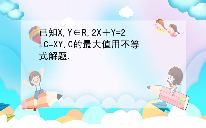已知X,Y∈R,2X＋Y=2,C=XY,C的最大值用不等式解题.