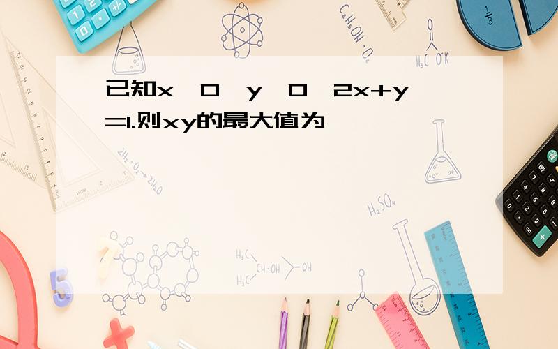 已知x>0,y>0,2x+y=1.则xy的最大值为