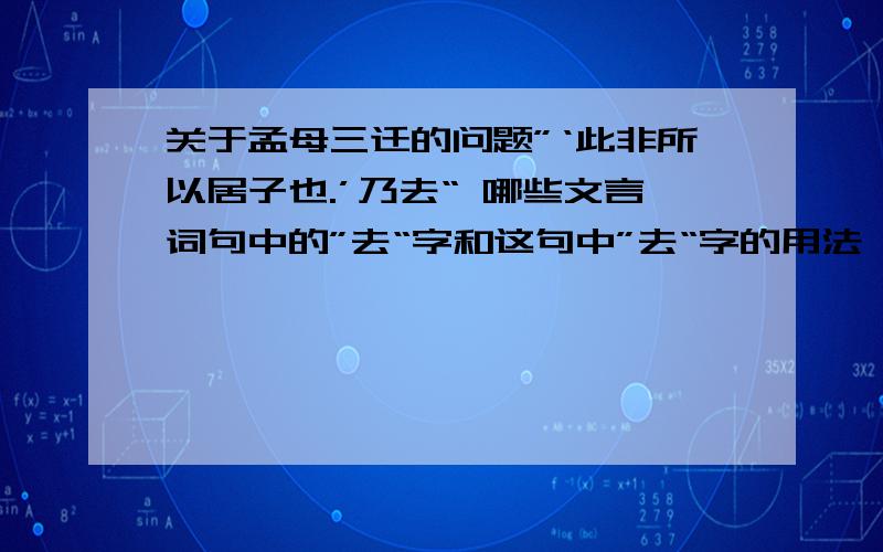 关于孟母三迁的问题”‘此非所以居子也.’乃去“ 哪些文言词句中的”去“字和这句中”去“字的用法一样