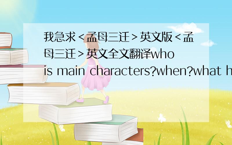 我急求＜孟母三迁＞英文版＜孟母三迁＞英文全文翻译who is main characters?when?what happen?why?and how?I need characterization,polt,setting,inciting event,rising action and resolution about this story.