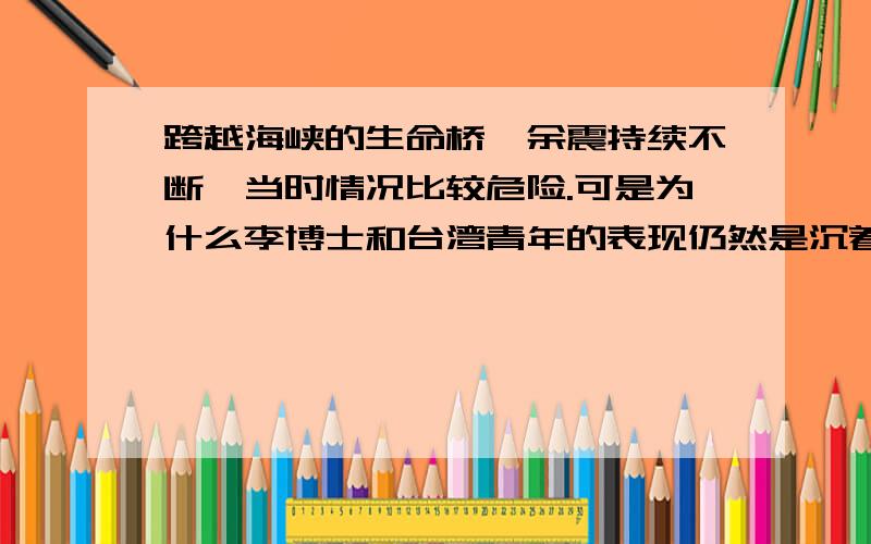 跨越海峡的生命桥,余震持续不断,当时情况比较危险.可是为什么李博士和台湾青年的表现仍然是沉着的,静静地呢?联系上下文谈谈你的体会