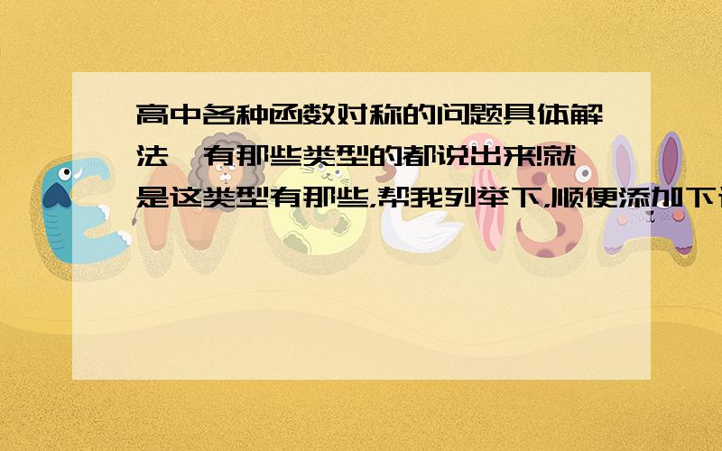 高中各种函数对称的问题具体解法,有那些类型的都说出来!就是这类型有那些，帮我列举下，顺便添加下证明