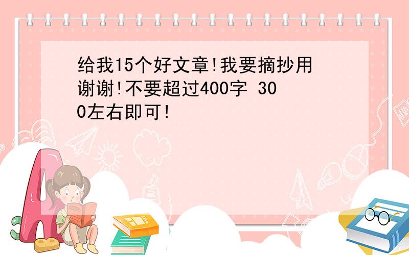 给我15个好文章!我要摘抄用谢谢!不要超过400字 300左右即可!