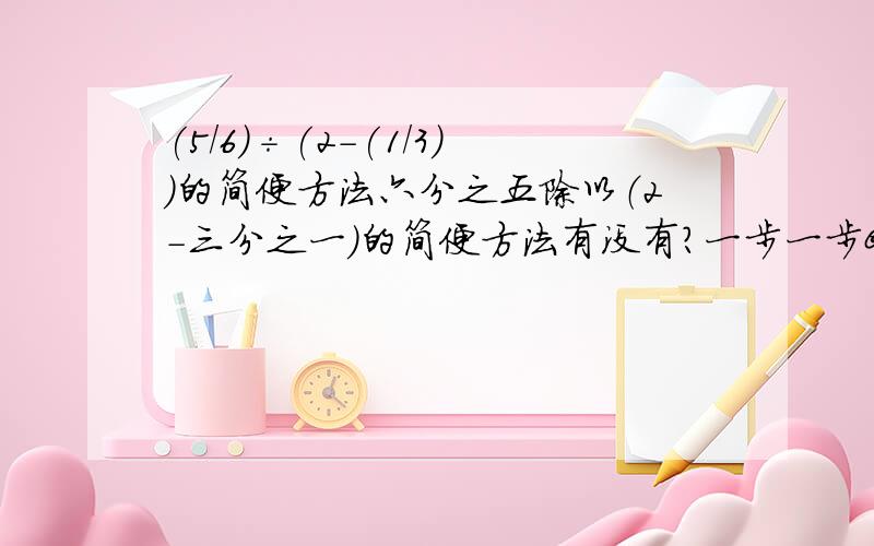 (5/6)÷(2-(1/3))的简便方法六分之五除以（2-三分之一）的简便方法有没有?一步一步@