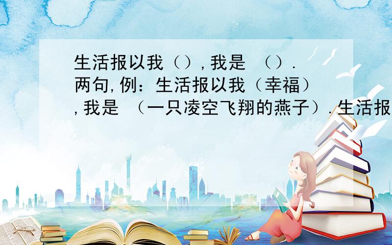 生活报以我（）,我是 （）.两句,例：生活报以我（幸福）,我是 （一只凌空飞翔的燕子）.生活报以我（挫折）,我是 （一根劲竹经得起千击万磨）.