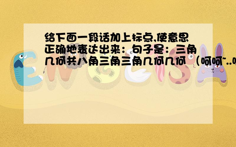 给下面一段话加上标点,使意思正确地表达出来：句子是：三角几何共八角三角三角几何几何 （呵呵~..嘻嘻）