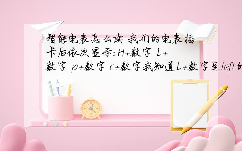 智能电表怎么读 我们的电表插卡后依次显示：H+数字 L+数字 p+数字 c+数字我知道L+数字是left的意思 是剩余电量 那其他字母代表什么呢?