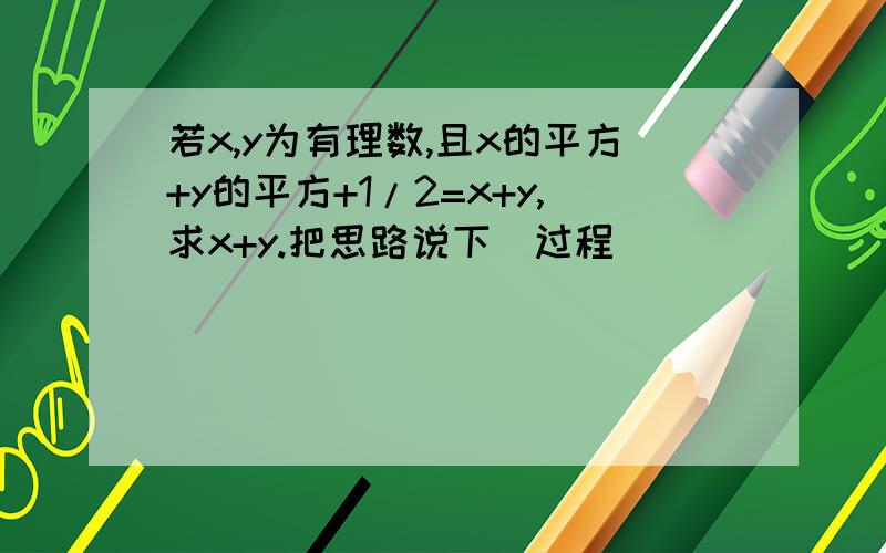 若x,y为有理数,且x的平方+y的平方+1/2=x+y,求x+y.把思路说下(过程)