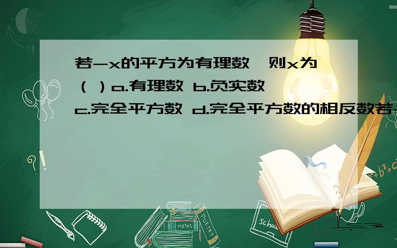 若-x的平方为有理数,则x为（）a.有理数 b.负实数 c.完全平方数 d.完全平方数的相反数若-x的平方根为有理数，则x为（）a.有理数 b.负实数 c.完全平方数 d.完全平方数的相反数