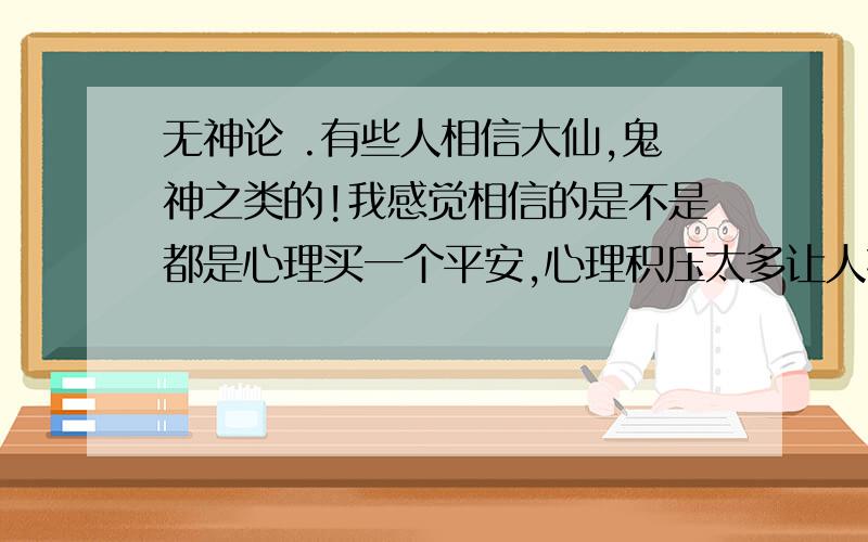 无神论 .有些人相信大仙,鬼神之类的!我感觉相信的是不是都是心理买一个平安,心理积压太多让人接受不了,所以就找大仙算算,怎么能发财,怎么能免灾.