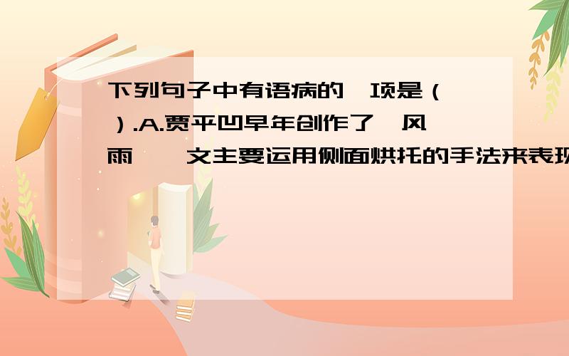 下列句子中有语病的一项是（ ）.A.贾平凹早年创作了《风雨》一文主要运用侧面烘托的手法来表现风雨.B.一幅幅生动的画面像电影里的慢镜头,从不同的方面、不同的角度来展现风狂雨猛,形