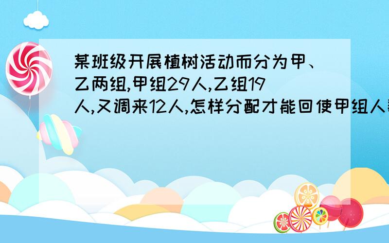 某班级开展植树活动而分为甲、乙两组,甲组29人,乙组19人,又调来12人,怎样分配才能回使甲组人数是乙组的2倍 （用一元一次方程解）