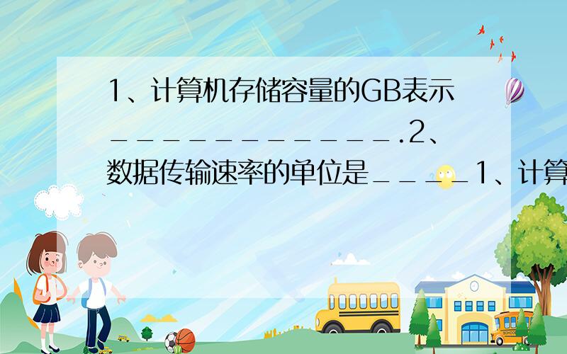 1、计算机存储容量的GB表示___________.2、数据传输速率的单位是____1、计算机存储容量的GB表示___________.2、数据传输速率的单位是_________.3、Cache是一种介于CPU和______之间的可高速存取数据的芯