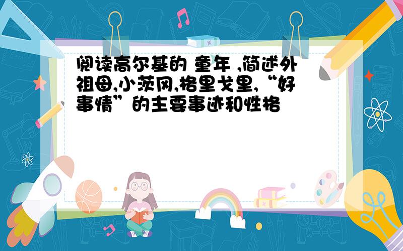 阅读高尔基的 童年 ,简述外祖母,小茨冈,格里戈里,“好事情”的主要事迹和性格