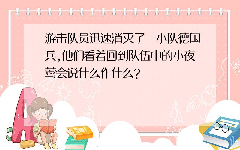 游击队员迅速消灭了一小队德国兵,他们看着回到队伍中的小夜莺会说什么作什么?