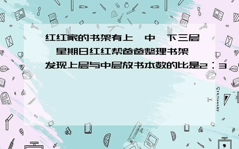 红红家的书架有上、中、下三层,星期日红红帮爸爸整理书架,发现上层与中层放书本数的比是2：3,中层与下层放书本数的比是5：4.爸爸想让红红写出上层与下层放书本的比,你能帮助她吗?怎么