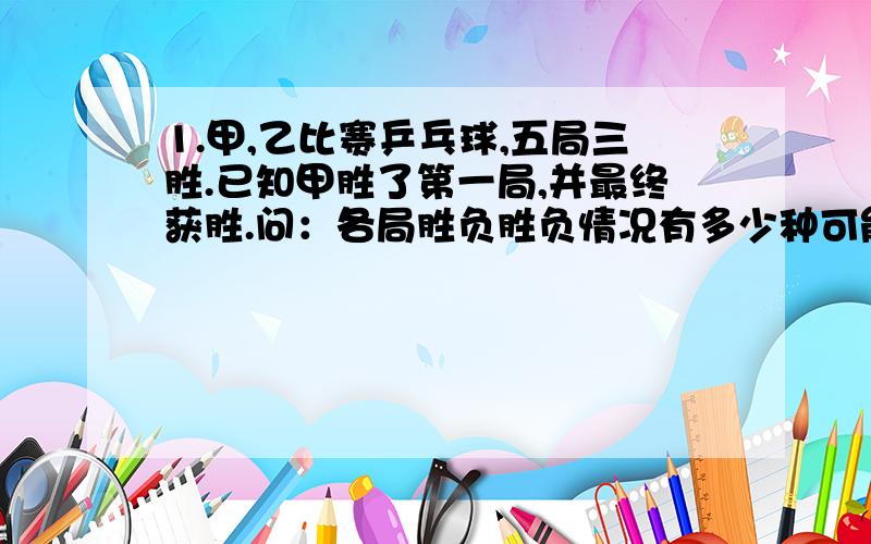 1.甲,乙比赛乒乓球,五局三胜.已知甲胜了第一局,并最终获胜.问：各局胜负胜负情况有多少种可能?（列举出来）2.一牧场上的青草每天都匀速生长,这篇青草可供27头牛吃6周,或供23头牛吃9周,那