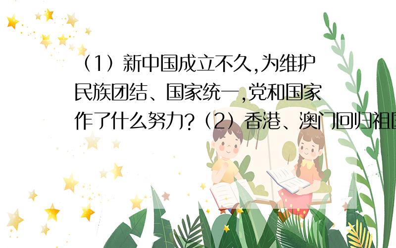 （1）新中国成立不久,为维护民族团结、国家统一,党和国家作了什么努力?（2）香港、澳门回归祖国以来,社会稳定,经济增长,民生改善,充满生机和活力.请简述港澳回归的意义以及这一成功实