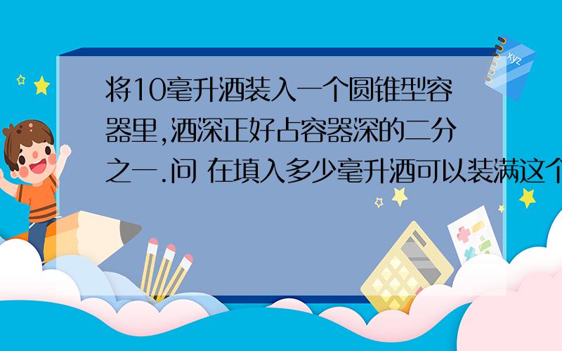 将10毫升酒装入一个圆锥型容器里,酒深正好占容器深的二分之一.问 在填入多少毫升酒可以装满这个容器