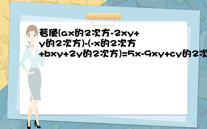 若使(ax的2次方-2xy+y的2次方)-(-x的2次方+bxy+2y的2次方)=5x-9xy+cy的2次方永远成立,则abc依次为?