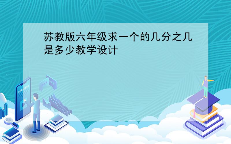 苏教版六年级求一个的几分之几是多少教学设计