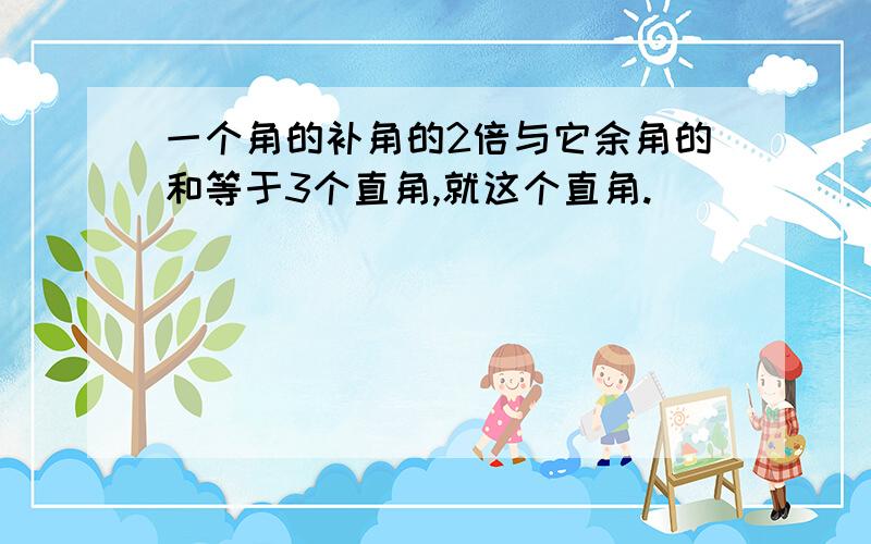 一个角的补角的2倍与它余角的和等于3个直角,就这个直角.