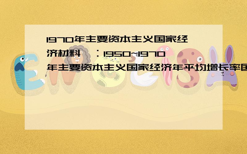 1970年主要资本主义国家经济材料一：1950~1970年主要资本主义国家经济年平均增长率国家 联邦德国 意大利 法国 英国 日本 美国 增长率（百分制） 6.6 5.6 5.3 2.9 9.6 3.5材料二：西欧和日本都是