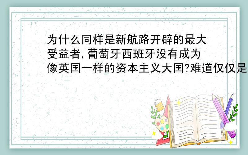 为什么同样是新航路开辟的最大受益者,葡萄牙西班牙没有成为像英国一样的资本主义大国?难道仅仅是封建制度