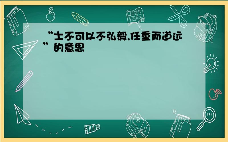 “士不可以不弘毅,任重而道远”的意思