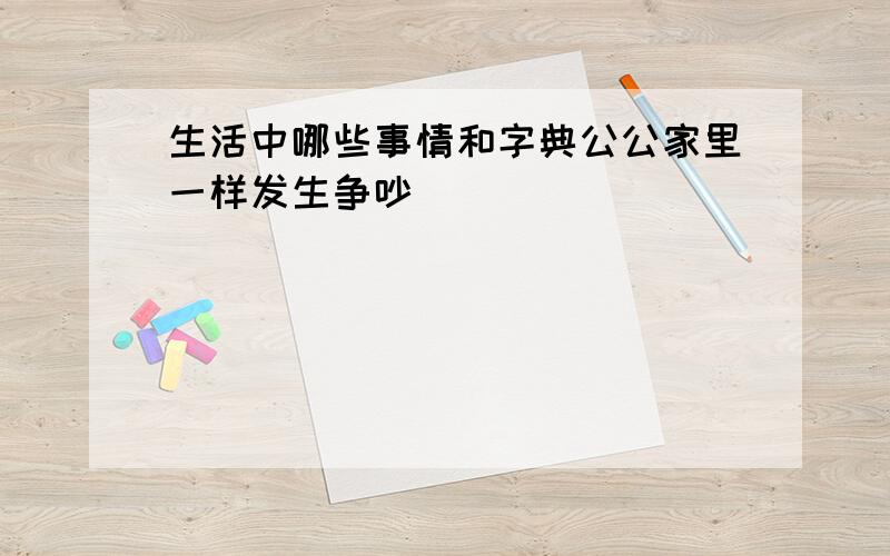 生活中哪些事情和字典公公家里一样发生争吵