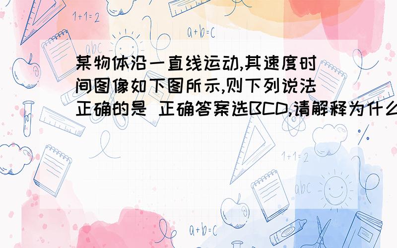 某物体沿一直线运动,其速度时间图像如下图所示,则下列说法正确的是 正确答案选BCD,请解释为什么A第二秒内和第三秒内速度方向相反B第二秒内和第三秒内加速度方向相反C第三秒内速度方向