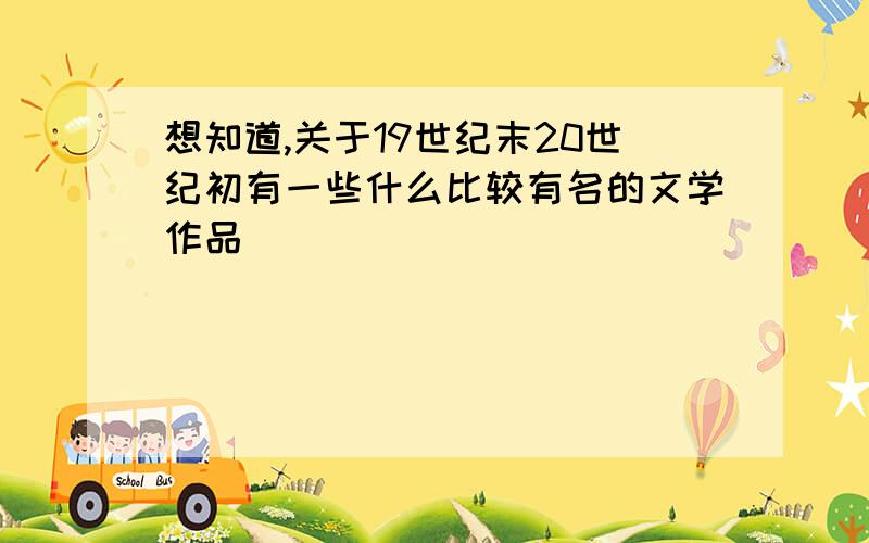 想知道,关于19世纪末20世纪初有一些什么比较有名的文学作品