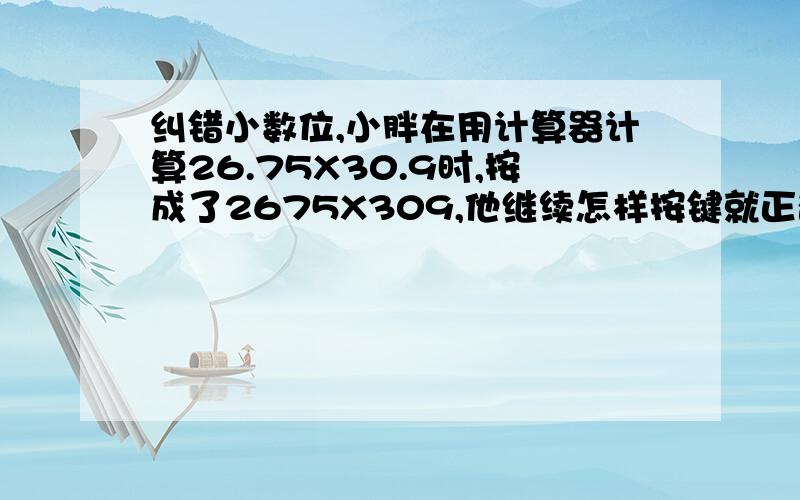 纠错小数位,小胖在用计算器计算26.75X30.9时,按成了2675X309,他继续怎样按键就正确了?小巧的主意是÷1000,请写出不同的方法：