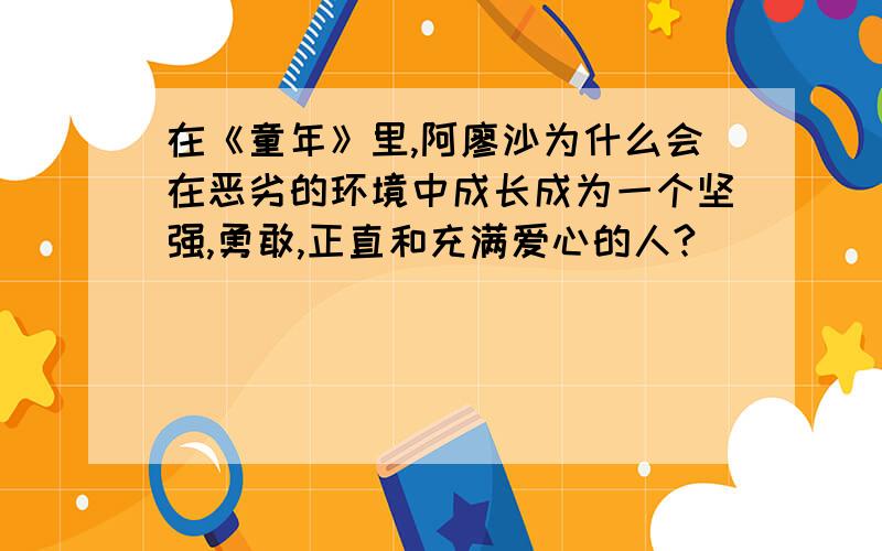 在《童年》里,阿廖沙为什么会在恶劣的环境中成长成为一个坚强,勇敢,正直和充满爱心的人?