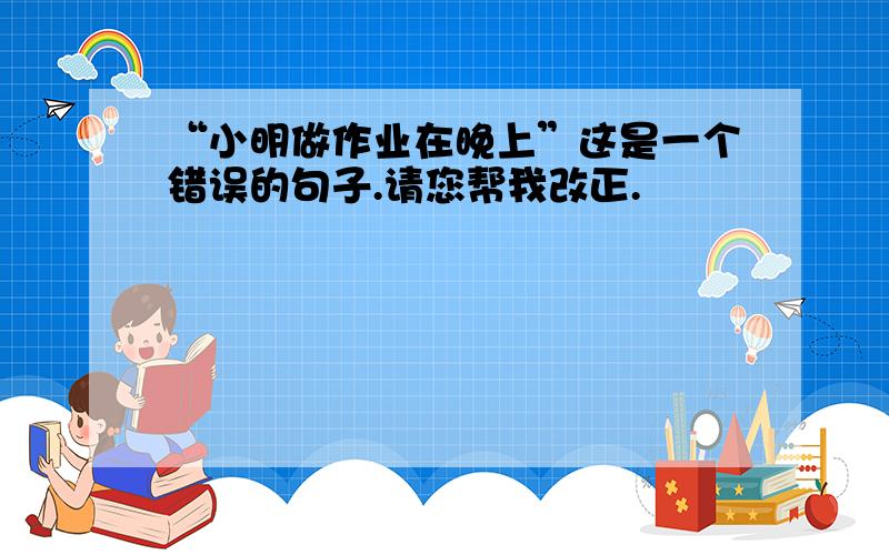 “小明做作业在晚上”这是一个错误的句子.请您帮我改正.