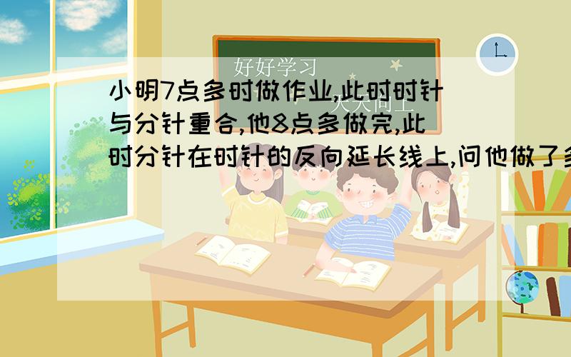 小明7点多时做作业,此时时针与分针重合,他8点多做完,此时分针在时针的反向延长线上,问他做了多久?