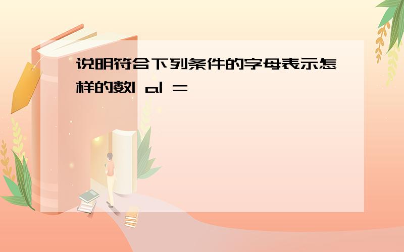 说明符合下列条件的字母表示怎样的数| a| = —